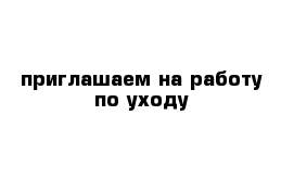 приглашаем на работу по уходу 